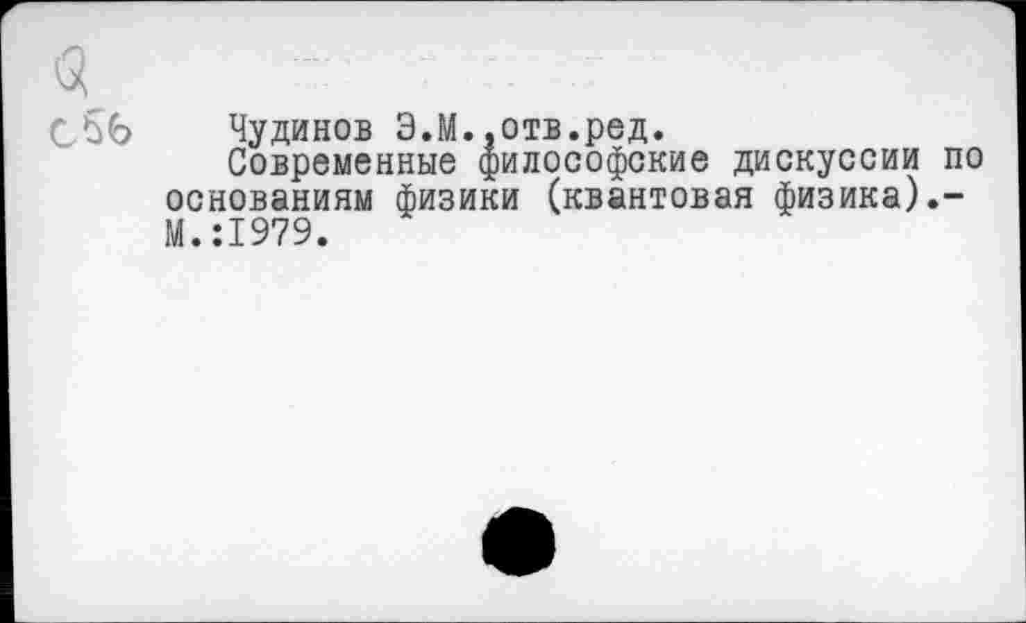 ﻿Чудинов Э.М..отв.ред.
Современные философские дискуссии по основаниям физики (квантовая физика).-М.:1979.